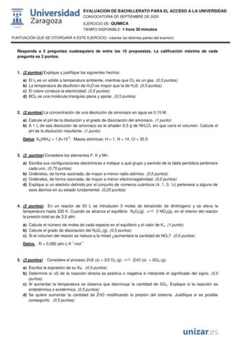 EVALUACIÓN DE BACHILLERATO PARA EL ACCESO A LA UNIVERSIDAD CONVOCATORIA DE SEPTIEMBRE DE 2020 EJERCICIO DE QUÍMICA TIEMPO DISPONIBLE 1 hora 30 minutos PUNTUACIÓN QUE SE OTORGARÁ A ESTE EJERCICIO véanse las distintas partes del examen Responda a 5 preguntas cualesquiera de entre las 10 propuestas La calificación máxima de cada pregunta es 2 puntos 1 2 puntos Explique y justifique los siguientes hechos a El I2 es un sólido a temperatura ambiente mientras que Cl2 es un gas 05 puntos b La temperatu…