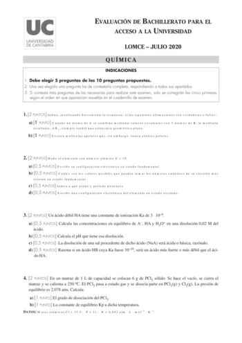 EVALUACIÓN DE BACHILLERATO PARA EL ACCESO A LA UNIVERSIDAD LOMCE  JULIO 2020 QUÍMICA INDICACIONES 1 Debe elegir 5 preguntas de las 10 preguntas propuestas 2 Una vez elegida una pregunta ha de contestarla completa respondiendo a todos sus apartados 3 Si contesta más preguntas de las necesarias para realizar este examen solo se corregirán las cinco primeras según el orden en que aparezcan resueltas en el cuadernillo de examen 1 2 PUNTOS Indica justificando brevemente la respuesta si las siguiente…