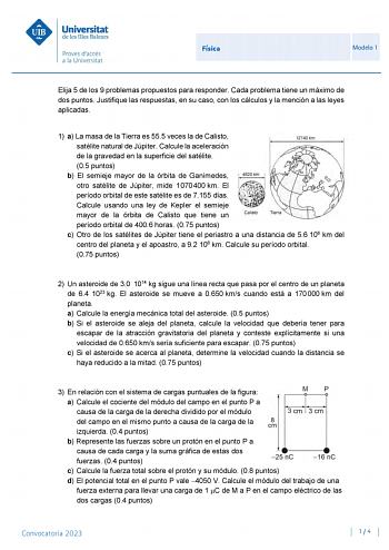 Física Modelo 1 Elija 5 de los 9 problemas propuestos para responder Cada problema tiene un máximo de dos puntos Justifique las respuestas en su caso con los cálculos y la mención a las leyes aplicadas 1 a La masa de la Tierra es 555 veces la de Calisto satélite natural de Júpiter Calcule la aceleración de la gravedad en la superficie del satélite 05 puntos b El semieje mayor de la órbita de Ganímedes otro satélite de Júpiter mide 1070400 km El período orbital de este satélite es de 7155 días C…