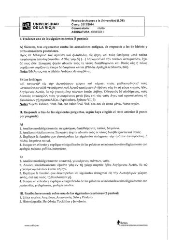 Prueba de Acceso a la Universidad LOE iiliJ UNIVERSIDAD Curso 20132014 oinARIOJACconvocaioriaiJuojl ASIGNATURA GRIEGO 11 I Traduzca uno de los siguientes textos 5 puntos A Sócrates tras argumentar contra las acusaciones antiguas da respuesta a las de Meleto y otros acusadores posteriores IlQ6c 1 MéA1pov1 CDV áya06v 1al cjulórcov wc cjrim 1ml rnuc uaCÉQOUc eCa CaCa nnQáaom ánooytjaaaem Au0Lc YQ btj   Aácuev 2 aii ITV COÚCWV ávCwoaíav ixe bé nwc Cbe EwKQÓlCYJ cjrialv ábL1cdv rnúc CE véouc baj0EÍQ…