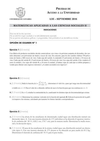 UNIVERSIDAD DE CANTABRIA PRUEBAS DE ACCESO A LA UNIVERSIDAD LOE  SEPTIEMBRE 2016 MATEMÁTICAS APLICADAS A LAS CIENCIAS SOCIALES II INDICACIONES Elija una de las dos opciones No se admitirá ningún resultado si no está debidamente razonado No se permite calculadoras gráficas ni programables Está prohibido el uso de teléfonos móviles OPCIÓN DE EXAMEN N 1 Ejercicio 1 35 PUNTOS Una fábrica de productos navideños decide comercializar con vistas a la próxima campaña de diciembre dos surtidos diferentes…