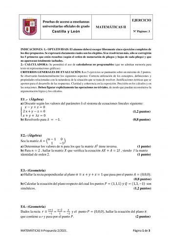 Pruebas de acceso a enseñanzas universitarias oficiales de grado Castilla y León MATEMÁTICAS II EJERCICIO N Páginas 3 INDICACIONES 1 OPTATIVIDAD El alumno deberá escoger libremente cinco ejercicios completos de los diez propuestos Se expresará claramente cuales son los elegidos Si se resolvieran más sólo se corregirán los 5 primeros que estén resueltos según el orden de numeración de pliegos y hojas de cada pliego y que no aparezcan totalmente tachados 2 CALCULADORA Se permitirá el uso de calcu…