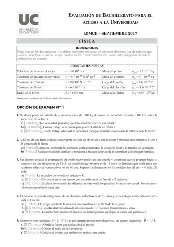 EVALUACIÓN DE BACHILLERATO PARA EL ACCESO A LA UNIVERSIDAD LOMCE  SEPTIEMBRE 2017 FÍSICA INDICACIONES Elegir una de las dos opciones No deben resolverse cuestiones de opciones diferentes Los dispositivos que puedan conectarse a internet o que puedan recibir o emitir información deben estar apagados durante la celebración del examen CONSTANTES FÍSICAS Velocidad de la luz en el vacío c  30 108 m s1 Masa del protón Constante de gravitación universal G  67 1011 N m2 kg2 Masa del electrón Constante …