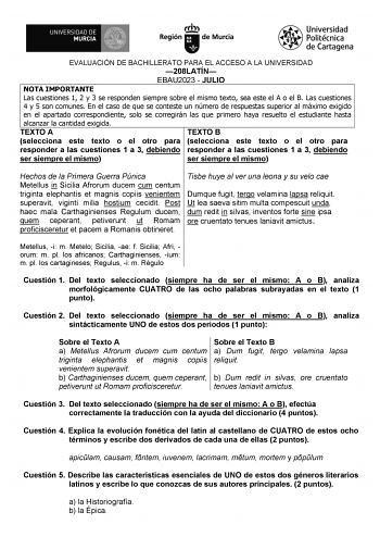 EVALUACIÓN DE BACHILLERATO PARA EL ACCESO A LA UNIVERSIDAD 208LATÍN EBAU2023  JULIO NOTA IMPORTANTE Las cuestiones 1 2 y 3 se responden siempre sobre el mismo texto sea este el A o el B Las cuestiones 4 y 5 son comunes En el caso de que se conteste un número de respuestas superior al máximo exigido en el apartado correspondiente solo se corregirán las que primero haya resuelto el estudiante hasta alcanzar la cantidad exigida TEXTO A TEXTO B selecciona este texto o el otro para selecciona este t…