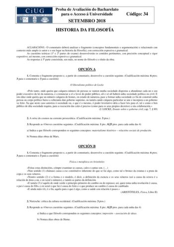 Proba de Avaliación do Bacharelato para o Acceso á Universidade SETEMBRO 2018 HISTORIA DA FILOSOFÍA Código 34 ACLARACIÓNS O comentario deberá analizar o fragmento conceptos fundamentais e argumentación e relacionalo cun contexto máis amplo o autor e o seu lugar na historia da filosofía con corrección expresiva e gramatical As cuestións teóricas 1 e 2 partes do exame desenvolverán os contidos pertinentes con precisión conceptual e rigor expositivo así mesmo con corrección expresiva e gramatical …