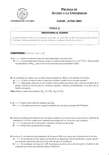 PRUEBAS DE ACCESO A LA UNIVERSIDAD UNIVERSIDAD DE CANTABRIA LOGSE  JUNIO 2004 FÍSICA INDICACIONES AL ALUMNO l El alu11no elegirá tres de las cinco cuestiones propuestas así como sólo una de las dos opciones de problemas 2 No deben esolverse problemas de opciones diferentes ni tampoco lIÓS de tres cestioes CUESTIONES 2 PUNTOS CADA UNA A a l PUNTO Explica la diferencia entre una onda longitudinal y una transversal b l PLTO La intensidad sonora mínima a la que es sensible el oído humano es I0  101…