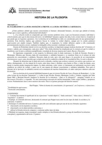 UNIVERSIDAD DE OVIEDO Vicerrectorado de Estudiantes y Movilidad Área de Orientación Universitaria HISTORIA DE LA FILOSOFÍA Pruebas de Aptitud para el Acceso a la Universidad 2002 LOGSE Alternativa 1 EL FALIBILISMO Y LA DUDA SOCRÁTICA FRENTE A LA DUDA METÓDICA CARTESIANA Cómo podemos admitir que nuestro conocimiento es humano demasiado humano sin tener que admitir al mismo tiempo que es mero capricho y arbitrariedad individuales  La solución reside en comprender que todos nosotros podemos errar …