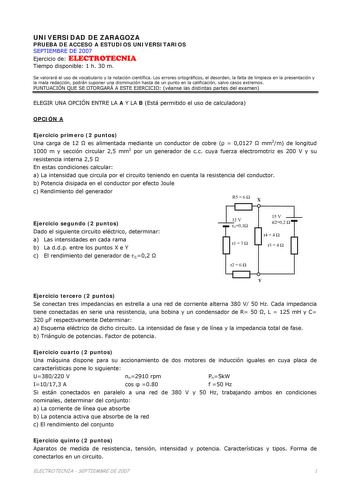 UNIVERSIDAD DE ZARAGOZA PRUEBA DE ACCESO A ESTUDIOS UNIVERSITARIOS SEPTIEMBRE DE 2007 Ejercicio de ELECTROTECNIA Tiempo disponible 1 h 30 m Se valorará el uso de vocabulario y la notación científica Los errores ortográficos el desorden la falta de limpieza en la presentación y la mala redacción podrán suponer una disminución hasta de un punto en la calificación salvo casos extremos PUNTUACIÓN QUE SE OTORGARÁ A ESTE EJERCICIO véanse las distintas partes del examen ELEGIR UNA OPCIÓN ENTRE LA A Y …