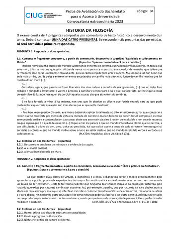 Proba de Avaliación do Bacharelato para o Acceso á Universidade Convocatoria extraordinaria 2023 Código 34 HISTORIA DA FILOSOFÍA O exame consta de 4 preguntas compostas por comentario de texto filosófico e desenvolmento dun tema Deberá contestar UNHA DAS CATRO PREGUNTAS Se responde máis preguntas das permitidas só será corrixida a primeira respondida PREGUNTA 1 Responda os dous apartados 11 Comente o fragmento proposto e a partir do comentario desenvolva a cuestión Realidade e coñecemento en Pl…