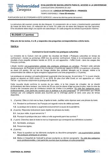 EVALUACIÓN DE BACHILLERATO PARA EL ACCESO A LA UNIVERSIDAD CONVOCATORIA ORDINARIA DE 2021 EJERCICIO DE LENGUA EXTRANJERA II  FRANCÉS TIEMPO DISPONIBLE 1 hora 30 minutos PUNTUACIÓN QUE SE OTORGARÁ A ESTE EJERCICIO véanse las distintas partes del examen La estructura del examen consta de dos bloques I comprensión de un texto y transformación gramatical de frases de dicho texto II redacción de un texto En cada uno de estos dos bloques hay dos opciones Ella estudiante debe elegir una opción de cada…