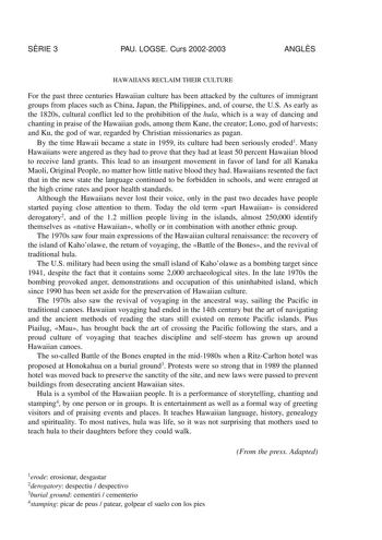 SRIE 3 PAU LOGSE Curs 20022003 ANGLS HAWAIIANS RECLAIM THEIR CULTURE For the past three centuries Hawaiian culture has been attacked by the cultures of immigrant groups from places such as China Japan the Philippines and of course the US As early as the 1820s cultural conflict led to the prohibition of the hula which is a way of dancing and chanting in praise of the Hawaiian gods among them Kane the creator Lono god of harvests and Ku the god of war regarded by Christian missionaries as pagan B…