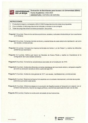 UNIVERSIDAD Evaluación de Bachillerato para Acceso a la Universidad EBAU DE LA RIOJA Curso Académico 20222023 ASIGNATURA HISTORIA DE ESPAÑA INSTRUCCIONES 1 El estudiante elegirá y contestará a SOLO CINCO preguntas de entre todas las propuestas 2 Si se contestan a más preguntas de las indicadas el exceso no se corregirá 3 Todas las preguntas tienen la misma puntuación  dos puntos Pregunta 1 2 puntos  Resume los cambios económicos sociales y culturales introducidos por los musulmanes en Al Andalu…