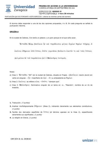 lI  1542 Universidad Zaragoza PRUEBA DE ACCESO A LA UNIVERSIDAD CONVOCATORIA DE SEPTIEMBRE DE 2012 EJERCICIO DE GRIEGO II TIEMPO DISPONIBLE 1 hora 30 minutos PUNTUACIÓN QUE SE OTORGARÁ A ESTE EJERCICIO véanse las distintas partes del examen El alumno debe responder a una de las dos opciones propuestas A o B En cada pregunta se señala la puntuación máxima OPCIÓN A En la ciudad de Celenas Ciro tenía un palacio y un gran parque en el que solía cazar a EvTau0a Kúp aaDELa V Kal rrapáoELJOS Éyas ciyp…