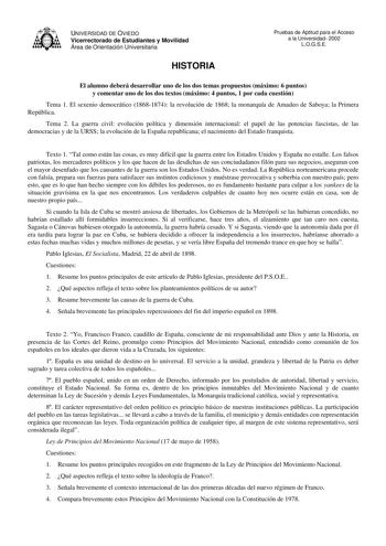 UNIVERSIDAD DE OVIEDO Vicerrectorado de Estudiantes y Movilidad Área de Orientación Universitaria HISTORIA Pruebas de Aptitud para el Acceso a la Universidad 2002 LOGSE El alumno deberá desarrollar uno de los dos temas propuestos máximo 6 puntos y comentar uno de los dos textos máximo 4 puntos 1 por cada cuestión Tema 1 El sexenio democrático 18681874 la revolución de 1868 la monarquía de Amadeo de Saboya la Primera República Tema 2 La guerra civil evolución política y dimensión internacional e…