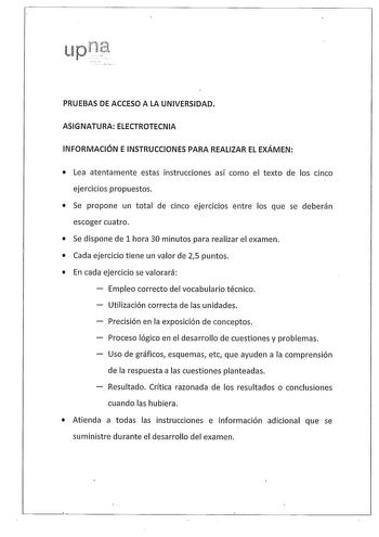 PRUEBAS DE ACCESO A LA UNIVERSIDAD ASIGNATURA ELECTROTECNIA INFORMACIÓN E INSTRUCCIONES PARA REALIZAR EL EXÁMEN  Lea atentamente estas instrucciones así como el texto de los cinco ejercicios propuestos  Se propone un total de cinco ejercicios entre los que se deberán escoger cuatro  Se dispone de 1 hora 30 minutos para realizar el examen  Cada ejercicio tiene un valor de 25 puntos  En cada ejercicio se valorará Empleo correcto del vocabulario técnico Utilización correcta de las unidades Precisi…