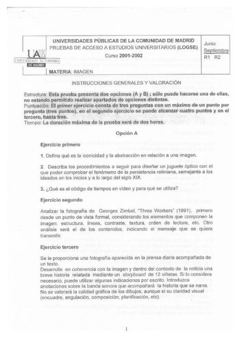 UNIVERSIDADES PÚBLICAS DE LA COMUNIDAD DE MADRID PRUEBAS DE ACCESO A ESTUDIOS UNIVERSITARIOS LOGSE Curso 20012002 Junio Septiembre R1 R2 MATERIA IMAGEN INSTRUCCIONES GENERALES Y VALORACIÓN EstrUCÍWlJÍsta gttJPa pie CÍS opelorilS A y BJ salópuede háeFSf una de ellas e ne esó41fiéiilnit1d rJllizar apitlfsd opciones distintas 11mtdierílP1imrejelqictiocQú tr prguriaS c un lljÍRJP de un punto por pregintá1ei 13únteSs n Ieljiruléijérejcio se puede alanzar 011atrepuntosy en el tercer hfftres    1     …