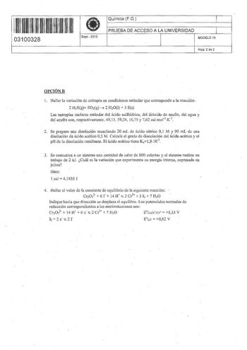 11 1111 11 11 1111 111 111 03100328  Sept  201 O Química FG 1 PRUEBA DE ACCESO A LA UNIVERSIDAD 1 MODELO 19 Hoja 2 de 2 OPCIÓNB l Hallar la variación de entropía en condiciones estándar que corresponde a la reacción 2 H2Sg SO2g  2 H2Ol  3 Ss Las entropías molares estándar del ácido sulfhídrico del dióxido de azufre del agua y del azufre son respectivamente 49 15 5924 1675 y 762 calmot1K1 2 Se prepara una disolución mezclando 20 mL de ácido nítrico 01 M y 90 mL de una disolución de ácido acético…