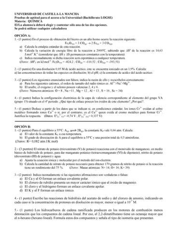 UNIVERSIDAD DE CASTILLALA MANCHA Pruebas de aptitud para el acceso a la Universidad Bachillerato LOGSE Materia QUÍMICA ElLa alumnoa deberá elegir y contestar sólo una de las dos opciones Se podrá utilizar cualquier calculadora OPCIÓN A 1 3 puntos En el proceso de obtención del hierro en un alto horno ocurre la reacción siguiente Fe2O3s  3 COg  2 Fes  3 CO2g a Calcula la entalpía estándar de esta reacción b Calcula la variación de energía libre de la reacción a 2000C sabiendo que S de la reacció…