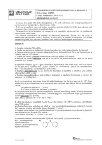 ili li UNIVERSIDAD DELARIOJA Prueba de Evaluación de Bachillerato para el Acceso a la Universidad EBAU Curso Académico 20182019 ASIGNATURA QUÍMICA  El alumno debe elegir UNA de las dos opciones la A o la B y contestar a las cinco preguntas que la componen en un ti empo máximo de una hora y media   Si en una pregunta se hace referencia a un proceso químico el alumno tendrá que expresar este proceso con la correspondiente ecuación aj ustada  Tiene gran importancia la claridad y la coherencia en l…