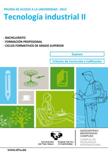 PRUEBA DE ACCESO A LA UNIVERSIDAD  2013 Tecnología industrial II  BACHILLERATO  FORMACIÓN PROFESIONAL  CICLOS FORMATIVOS DE GRADO SUPERIOR Examen Criterios de Corrección y Calificación wwwehues Unjl  a d E PI erri o el Prs Vasco nibensltatea NAZIOARTEKO BIKAINTASUN CAMPUSA CAMPUS DE EXCELENCIA INTERNACIONAL antazabal zu u Universidad Euskal Herriko del País Vasco Unibertsitatea UNIBERTSITATERA SARTZEKO PROBAK 2013eko EKAINA INDUSTRIATEKNOLOGIA II PRUEBAS DE ACCESO A LA UNIVERSIDAD JUNIO 2013 TE…