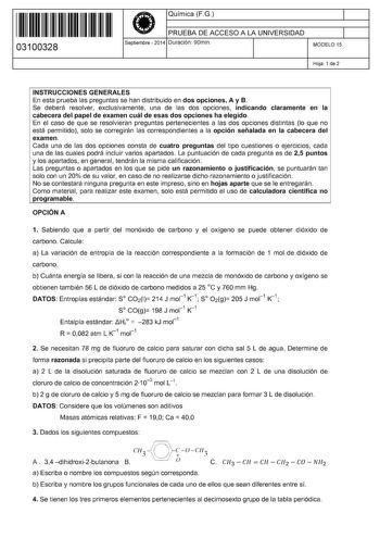 11 1111 1 111 1111 111 1 11 03100328  Química FG PRUEBA DE ACCESO A LA UNIVERSIDAD Septiembre  2014 Duración 90min 1 1 MODELO 15 Hoja 1 de 2 INSTRUCCIONES GENERALES En esta prueba las preguntas se han distribuido en dos opciones A y B Se deberá resolver exclusivamente una de las dos opciones indicando claramente en la cabecera del papel de examen cuál de esas dos opciones ha elegido En el caso de que se resolvieran preguntas pertenecientes a las dos opciones distintas lo que no está permitido s…