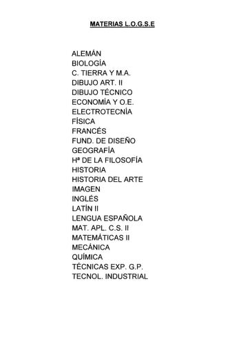 MATERIAS LOGSE ALEMÁN BIOLOGÍA C TIERRA Y MA DIBUJO ART 11 DIBUJO TÉCNICO ECONOMÍA Y OE ELECTROTECNÍA FÍSICA FRANCÉS FUND DE DISEÑO GEOGRAFÍA H DE LA FILOSOFÍA HISTORIA HISTORIA DEL ARTE IMAGEN INGLÉS LATÍN 11 LENGUA ESPAÑOLA MAT APL CS 11 MATEMÁTICAS 11 MECÁNICA QUÍMICA TÉCNICAS EXP GP TECNOL INDUSTRIAL