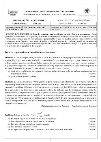 COMISSIÓ GESTORA DE LES PROVES DACCÉS A LA UNIVERSITAT COMISIÓN GESTORA DE LAS PRUEBAS DE ACCESO A LA UNIVERSIDAD PROVES DACCÉS A LA UNIVERSITAT CONVOCATRIA JUNY 2021 Assignatura MATEMTIQUES APLICADES A LES CINCIES SOCIALS II PRUEBAS DE ACCESO A LA UNIVERSIDAD CONVOCATORIA JUNIO 2021 Asignatura MATEMÁTICAS APLICADAS A LAS CIENCIAS SOCIALES II BAREMO DEL EXAMEN Se han de contestar tres problemas de entre los seis propuestos Cada problema se valorará de 0 a 10 puntos y la nota final será la media…