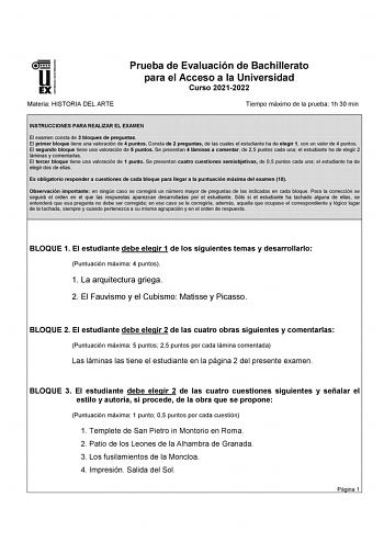 UNIVERSIDAD DE EXTREMADURA Materia HISTORIA DEL ARTE Prueba de Evaluación de Bachillerato para el Acceso a la Universidad Curso 20212022 Tiempo máximo de la prueba 1h 30 min INSTRUCCIONES PARA REALIZAR EL EXAMEN El examen consta de 3 bloques de preguntas El primer bloque tiene una valoración de 4 puntos Consta de 2 preguntas de las cuales el estudiante ha de elegir 1 con un valor de 4 puntos El segundo bloque tiene una valoración de 5 puntos Se presentan 4 láminas a comentar de 25 puntos cada u…