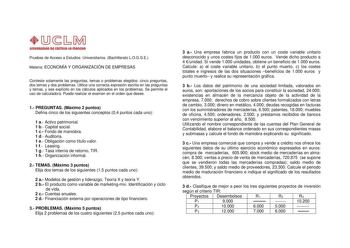 1JbM   mlYIQUII Pruebas de Acceso a Estudios Universitarios Bachillerato LOGSE Materia ECONOMÍA Y ORGANIZACIÓN DE EMPRESAS Conteste solamente las preguntas temas o problemas elegidos cinco preguntas dos temas y dos problemas Utilice una correcta expresión escrita en las preguntas y temas y sea explícito en los cálculos aplicados en los problemas Se permite el uso de calculadora Puede realizar el examen en el orden que desee 1 PREGUNTAS Máximo 2 puntos Defina cinco de los siguientes conceptos 04…