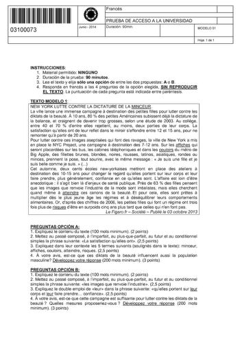 11 1111 1 111 11 11 1111 11 03100073  Junio  2014 Francés 1 PRUEBA DE ACCESO A LA UNIVERSIDAD Duración 90min 1 MODELO 01 Hoja 1 de 1 INSTRUCCIONES 1 Material permitido NINGUNO 2 Duración de la prueba 90 minutos 3 Lea el texto y elija sólo una opción de entre las dos propuestas A o B 4 Responda en francés a las 4 preguntas de la opción elegida SIN REPRODUCIR EL TEXTO La puntuación de cada pregunta está indicada entre paréntesis TEXTO MODELO 1 NEW YORK LUTTE CONTRE LA DICTATURE DE LA MINCEUR La v…