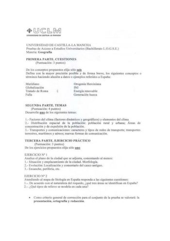 UNTVERSIOAO DE CASTILLALA MANCHA Pn1cbas de Acceso n lstud ios Universitarios BachiUcroto LOGSE Ma1eria Geografia PRIMBRA PARTIi CUESTIONl Puntuación 3 puntos De los cooccptos propuestos elija sólo seLs Defina con la mayor precisión posible y de fornrn bree los siguientes concepl0S o términos haciendo alusión a datos o ejemplos referidos a E11aña Meridiano Globali1aci611 Trotado de Roma Falla Orogenia Irerciniana NI Energia renovable Gcncnición hueca SEGUNDA lARTF fEMAS Puntuación 4 puntos Desa…