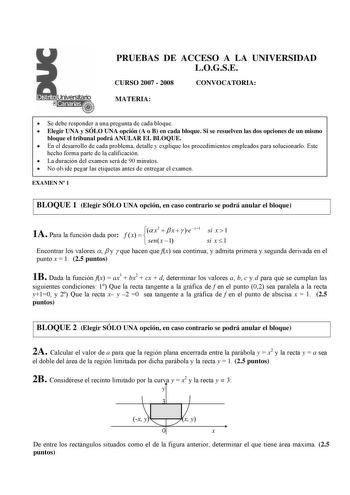 PRUEBAS DE ACCESO A LA UNIVERSIDAD LOGSE CURSO 2007  2008 CONVOCATORIA MATERIA  Se debe responder a una pregunta de cada bloque  Elegir UNA y SÓLO UNA opción A o B en cada bloque Si se resuelven las dos opciones de un mismo bloque el tribunal podrá ANULAR EL BLOQUE  En el desarrollo de cada problema detalle y explique los procedimientos empleados para solucionarlo Este hecho forma parte de la calificación  La duración del examen será de 90 minutos  No olvide pegar las etiquetas antes de entrega…