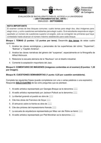 EVALUACIÓN DE BACHILLERATO PARA EL ACCESO A LA UNIVERSIDAD 209 FUNDAMENTOS DEL ARTE EBAU2020  SEPTIEMBRE NOTA IMPORTANTE El examen consta de tres bloques comunes cuatro temas para elegir dos diez imágenes para elegir cinco y ocho cuestiones semiabiertas para elegir cuatro Si el estudiante responde en algún apartado un número de cuestiones superior al exigido solo se corregirán las primeras que haya contestado hasta alcanzar el número máximo establecido para cada bloque Bloque I TEMAS 3 puntos 1…