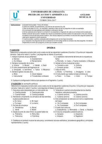 UNIVERSIDADES DE ANDALUCÍA PRUEBA DE ACCESO Y ADMISIÓN A LA UNIVERSIDAD CURSO 20162017 ANÁLISIS MUSICAL II Instrucciones a Duración de la prueba 1 hora y 30 minutos b Antes de contestar lea atentamente y escuche las dos opciones A y B c Elija una de éstas A o B y sin mezclarlas responda a cada una de sus preguntas en todos sus apartados d La puntuación de cada apartado está indicada a continuación de éste e De las audiciones de la Opción A y la Opción B se presentará un fragmento de cada una al…