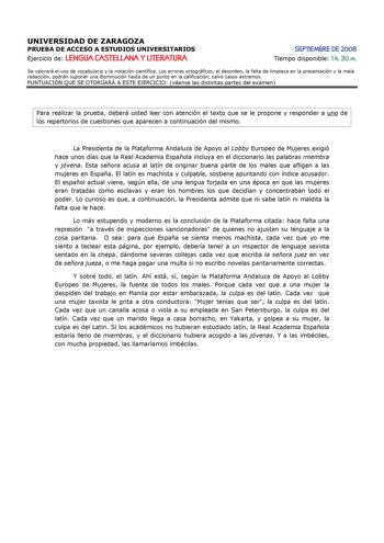 UNIVERSIDAD DE ZARAGOZA PRUEBA DE ACCESO A ESTUDIOS UNIVERSITARIOS Ejercicio de LENGUA CASTELLANA Y LITERATURA SEPTIEMBRE DE 2008 Tiempo disponible 1 h 30 m Se valorará el uso de vocabulario y la notación científica Los errores ortográficos el desorden la falta de limpieza en la presentación y la mala redacción podrán suponer una disminución hasta de un punto en la calificación salvo casos extremos PUNTUACIÓN QUE SE OTORGARÁ A ESTE EJERCICIO véanse las distintas partes del examen Para realizar …