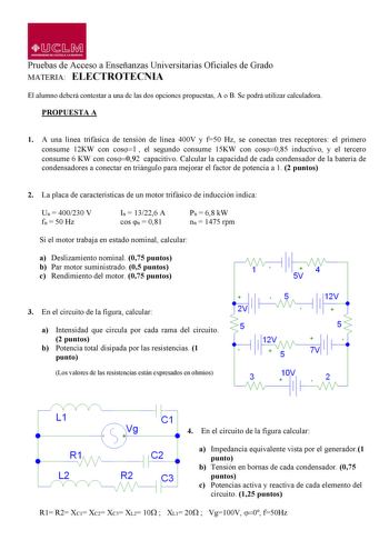 llDsAA UN IVERSIDAD DE CAITILLA LA MANCHA Pruebas de Acceso a Enseñanzas Universitarias Oficiales de Grado MATERIA ELECTROTECNIA El alumno deberá contestar a una de las dos opciones propuestas A o B Se podrá utilizar calculadora PROPUESTA A 1 A una línea trifásica de tensión de línea 400V y f50 Hz se conectan tres receptores el primero consume 12KW con cos el segundo consume 15KW con cos085 inductivo y el tercero consume 6 KW con coscapacitivo Calcular la capacidad de cada condensador de la bat…