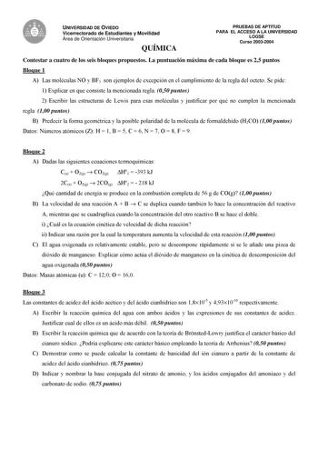 UNIVERSIDAD DE OVIEDO Vicerrectorado de Estudiantes y Movilidad Área de Orientación Universitaria QUÍMICA PRUEBAS DE APTITUD PARA EL ACCESO A LA UNIVERSIDAD LOGSE Curso 20032004 Contestar a cuatro de los seis bloques propuestos La puntuación máxima de cada bloque es 25 puntos Bloque 1 A Las moléculas NO y BF3 son ejemplos de excepción en el cumplimiento de la regla del octeto Se pide 1 Explicar en que consiste la mencionada regla 050 puntos 2 Escribir las estructuras de Lewis para esas molécula…