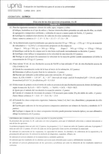 up na Evaluación del bachillerato para el acceso a la universidad tdusl2rta CURSO 2018  2019 ASIGNATURA QUÍMICA Al Para las siguientes sustancias cloruro de sodio agua oxígeno y cobre i Indique basándose en el tipo de enlace y fuerzas intennoleculares presentes en cada una de ellas su estado de agregación a temperatura ambiente y ordénelas de mayor a menor punto de fusión 15 puntos ii Justifique la conductividad eléctrica de cada una de estas sustancias 1 punto Datos números atómicos H  1 O  8 …