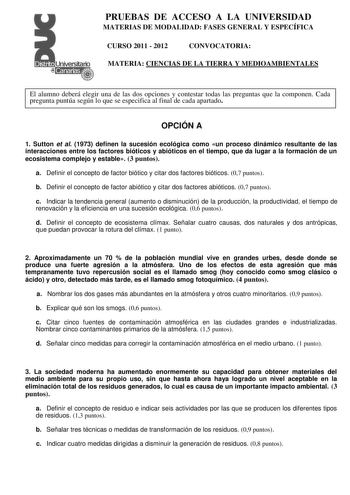 PRUEBAS DE ACCESO A LA UNIVERSIDAD MATERIAS DE MODALIDAD FASES GENERAL Y ESPECÍFICA CURSO 2011  2012 CONVOCATORIA MATERIA CIENCIAS DE LA TIERRA Y MEDIOAMBIENTALES El alumno deberá elegir una de las dos opciones y contestar todas las preguntas que la componen Cada pregunta puntúa según lo que se especifica al final de cada apartado OPCIÓN A 1 Sutton et al 1973 definen la sucesión ecológica como un proceso dinámico resultante de las interacciones entre los factores bióticos y abióticos en el tiem…