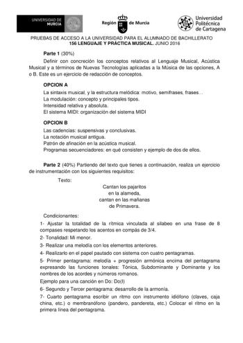 I UNIVERSIDAD DE   MURCIA   Ih Región de Murcia Universidad Politécnica de Cartagena PRUEBAS DE ACCESO A LA UNIVERSIDAD PARA EL ALUMNADO DE BACHILLERATO 156 LENGUAJE Y PRÁCTICA MUSICAL JUNIO 2016 Parte 1 30 Definir con concreción los conceptos relativos al Lenguaje Musical Acústica Musical y a términos de Nuevas Tecnologías aplicadas a la Música de las opciones A o B Este es un ejercicio de redacción de conceptos OPCION A La sintaxis musical y la estructura melódica motivo semifrases frases La …