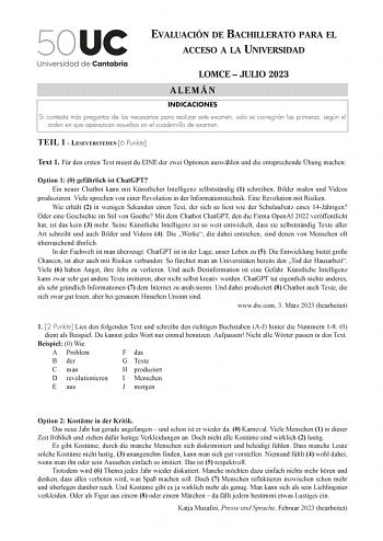 EVALUACIÓN DE BACHILLERATO PARA EL ACCESO A LA UNIVERSIDAD LOMCE  JULIO 2023 ALEMÁN INDICACIONES Si contesta más preguntas de las necesarias para realizar este examen solo se corregirán las primeras según el orden en que aparezcan resueltas en el cuadernillo de examen TEIL 1  LESEVERSTEHEn 6 Punkte Text 1 Fr den ersten Text musst du EINE der zwei Optionen auswhlen und die entsprechende bung machen Option 1 0 gefhrlich ist ChatGPT Ein neuer Chatbot kann mit Knstlicher Intelligenz selbststndig 1 …