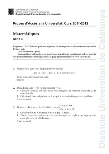 Districte Universitari de Catalunya Jimm Generalitat de Catalunya Consell lnteruniversitari de Catalunya   Organització de Proves dAccés a la Universitat Proves dAccés a la Universitat Curs 20112012 Matemtiques Srie 3 Responeu a CINC de les sis qestions segents En les respostes expliqueu sempre qu voleu fer i per qu Cada qestió val 2 punts Podeu utilitzar calculadora per no sautoritzar lús de calculadores o altres aparells que portin informació emmagatzemada o que puguin transmetre o rebre info…