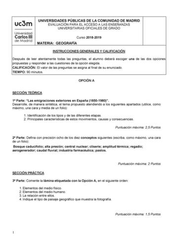 UNIVERSIDADES PÚBLICAS DE LA COMUNIDAD DE MADRID EVALUACIÓN PARA EL ACCESO A LAS ENSEÑANZAS UNIVERSITARIAS OFICIALES DE GRADO Curso 20182019 MATERIA GEOGRAFÍA INSTRUCCIONES GENERALES Y CALIFICACIÓN Después de leer atentamente todas las preguntas el alumno deberá escoger una de las dos opciones propuestas y responder a las cuestiones de la opción elegida CALIFICACIÓN El valor de las preguntas se asigna al final de su enunciado TIEMPO 90 minutos OPCIÓN A SECCIÓN TEÓRICA 1 Parte Las emigraciones e…