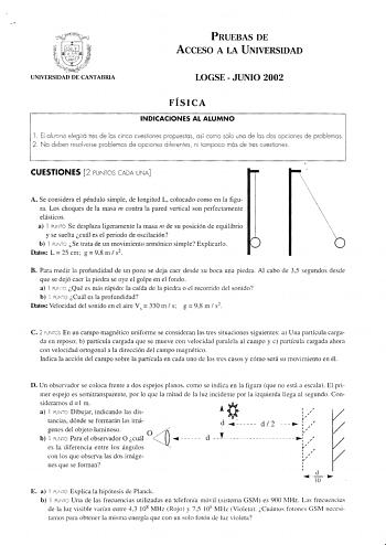 PRUEBAS DE ACCESO A LA UNIVERSIDAD UNIVERSIDAD DE CANTABRIA LOGSE  JUNIO 2002 FÍSICA INDICACIONES AL ALUMNO l Ei olurnrio elegirá tres las cinco cuestiones propuestos así como una de las dos rnna 2 No deben resolverse problemas de opciones diferentes ni tampoco más de tres cuestiones problemas CUESTIONES 2 PUNTOS CADA UNA A Se considera el péndulo simple de longitud L colocado como en la figura Los choques de la masa m contra la pared vertical son perfectamente elásticos a l PUNTO Se desplaza l…