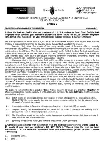 EVALUACIÓN DE BACHILLERATO PARA EL ACCESO A LA UNIVERSIDAD 203 INGLÉS JUNIO 2018 OPCIÓN A SECTION I READING COMPREHENSION 30 marks 1 Read the text and decide whether statements 11 to 14 are true or false Then find the text fragment which confirms your answer in either case Write TRUE or FALSE plus the fragment one or two lines maximum on your answer sheet Score 4 items x 5 marks  20 marks The average wedding in Britain costs 21000 so its no surprise that this year more couples than ever are cho…