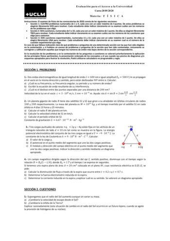 Evaluación para el Acceso a la Universidad Curso 20192020 Materia F Í S I C A Instrucciones El examen de Física de las convocatorias de 2020 consta de las siguientes secciones  Sección 1 CUATRO problemas numerados de 1 a 4 cada uno con un valor máximo de 3 puntos De estos problemas se elegirán libremente DOS para resolver Cada estudiante debe indicar claramente en su examen cuáles son los números de los problemas que elige  Sección 2 SEIS cuestiones numeradas de 5 a 10 cada una con un valor máx…