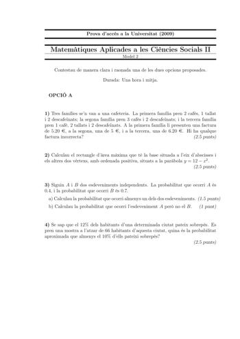 Prova daccés a la Universitat 2009 Matemtiques Aplicades a les Cincies Socials II Model 2 Contestau de manera clara i raonada una de les dues opcions proposades Durada Una hora i mitja OPCIÓ A 1 Tres famílies sen van a una cafeteria La primera família pren 2 cafs 1 tallat i 2 descafenats la segona família pren 3 cafs i 2 descafenats i la tercera família pren 1 caf 2 tallats i 2 descafenats A la primera família li presenten una factura de 520  a la segona una de 5  i a la tercera una de 620  Hi …