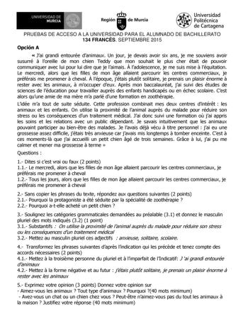 UN IVERS IDAD DE 1  MURCIA Ih Región de Murcia Universidad Politécnica de Cartagena PRUEBAS DE ACCESO A LA UNIVERSIDAD PARA EL ALUMNADO DE BACHILLERATO 134 FRANCÉS SEPTIEMBRE 2015 Opción A  Jai grandi entourée danimaux Un jour je devais avoir six ans je me souviens avoir susurré  loreille de mon chien Teddy que mon souhait le plus cher était de pouvoir communiquer avec lui pour lui dire que je laimais  ladolescence je me suis mise  léquitation Le mercredi alors que les filles de mon ge allaient…