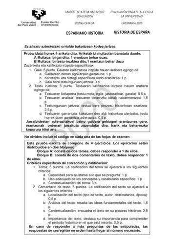 UNIBERTSITATERA SARTZEKO EBALUAZIOA 2020ko OHIKOA EVALUACIÓN PARA EL ACCESO A LA UNIVERSIDAD ORDINARIA 2020 ESPAINIAKO HISTORIA HISTORIA DE ESPAÑA Ez ahaztu azterketako orrialde bakoitzean kodea jartzea Proba idatzi honek 4 ariketa ditu Ariketak bi multzotan banatuta daude A Multzoa bi gai ditu 1 erantzun behar duzu B Multzoa bi testuiruzkina ditu1 erantzun behar duzu Zuzenketa eta kalifikazio irizpide espezifikoak 1 Gaia 5 puntu Gaiaren kalifizazioa irizpide hauen arabera egingo da a Galdetzen…