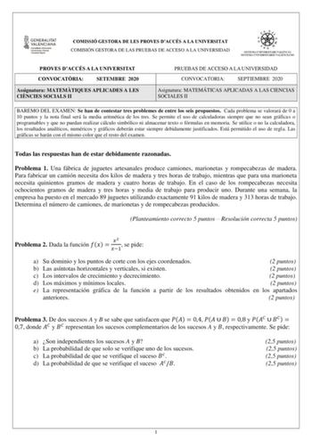 COMISSIÓ GESTORA DE LES PROVES DACCÉS A LA UNIVERSITAT COMISIÓN GESTORA DE LAS PRUEBAS DE ACCESO A LA UNIVERSIDAD PROVES DACCÉS A LA UNIVERSITAT CONVOCATRIA SETEMBRE 2020 Assignatura MATEMTIQUES APLICADES A LES CINCIES SOCIALS II PRUEBAS DE ACCESO A LA UNIVERSIDAD CONVOCATORIA SEPTIEMBRE 2020 Asignatura MATEMÁTICAS APLICADAS A LAS CIENCIAS SOCIALES II BAREMO DEL EXAMEN Se han de contestar tres problemes de entre los seis propuestos Cada problema se valorará de 0 a 10 puntos y la nota final será…